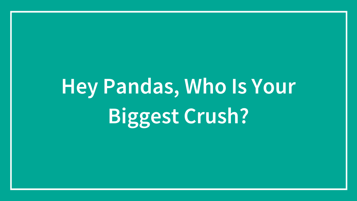 Hey Pandas, Who Is Your Biggest Crush?