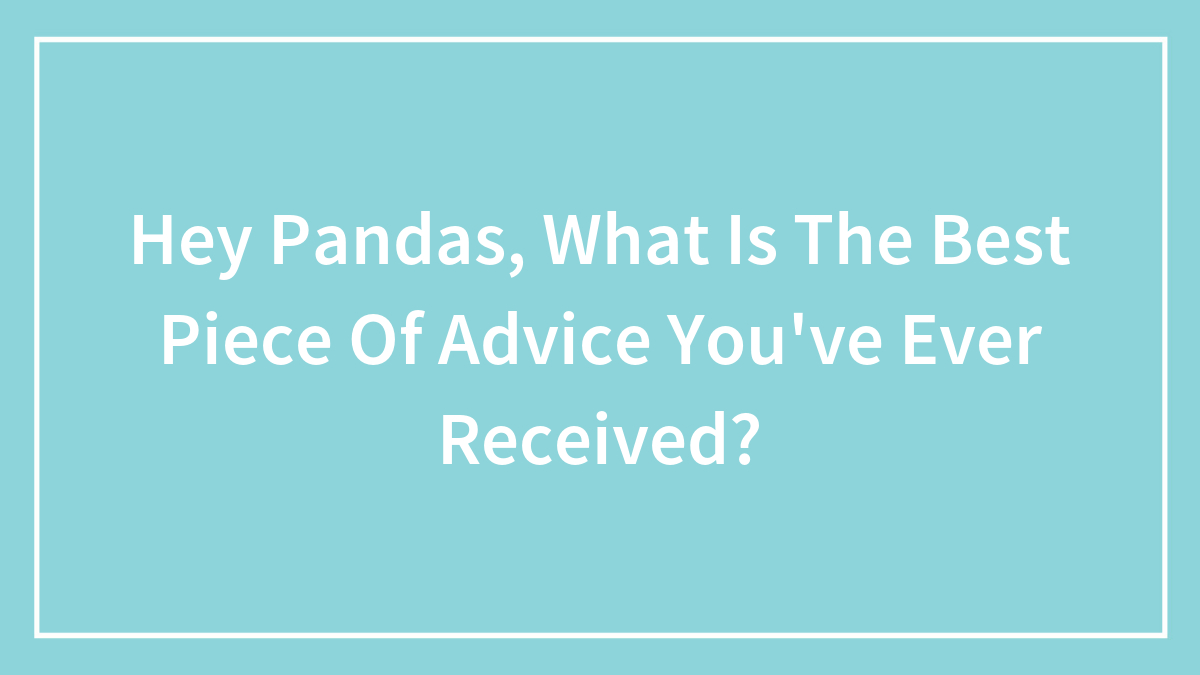 Hey Pandas, What Is The Best Piece Of Advice You’ve Ever Received? (Closed)
