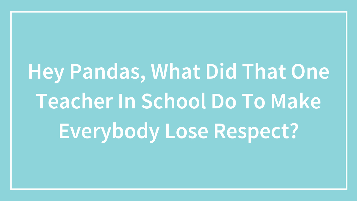 Hey Pandas, What Did That One Teacher In School Do To Make Everybody Lose Respect? (Closed)