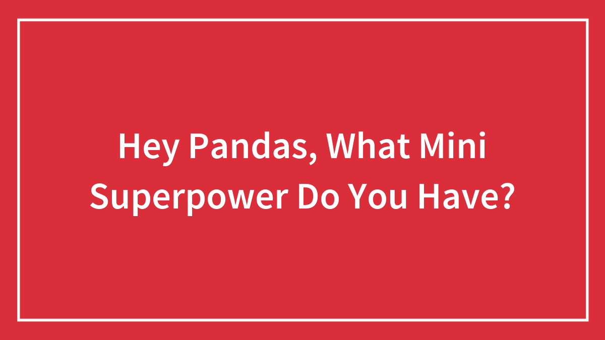 Hey Pandas, What Mini Superpower Do You Have? (Closed)