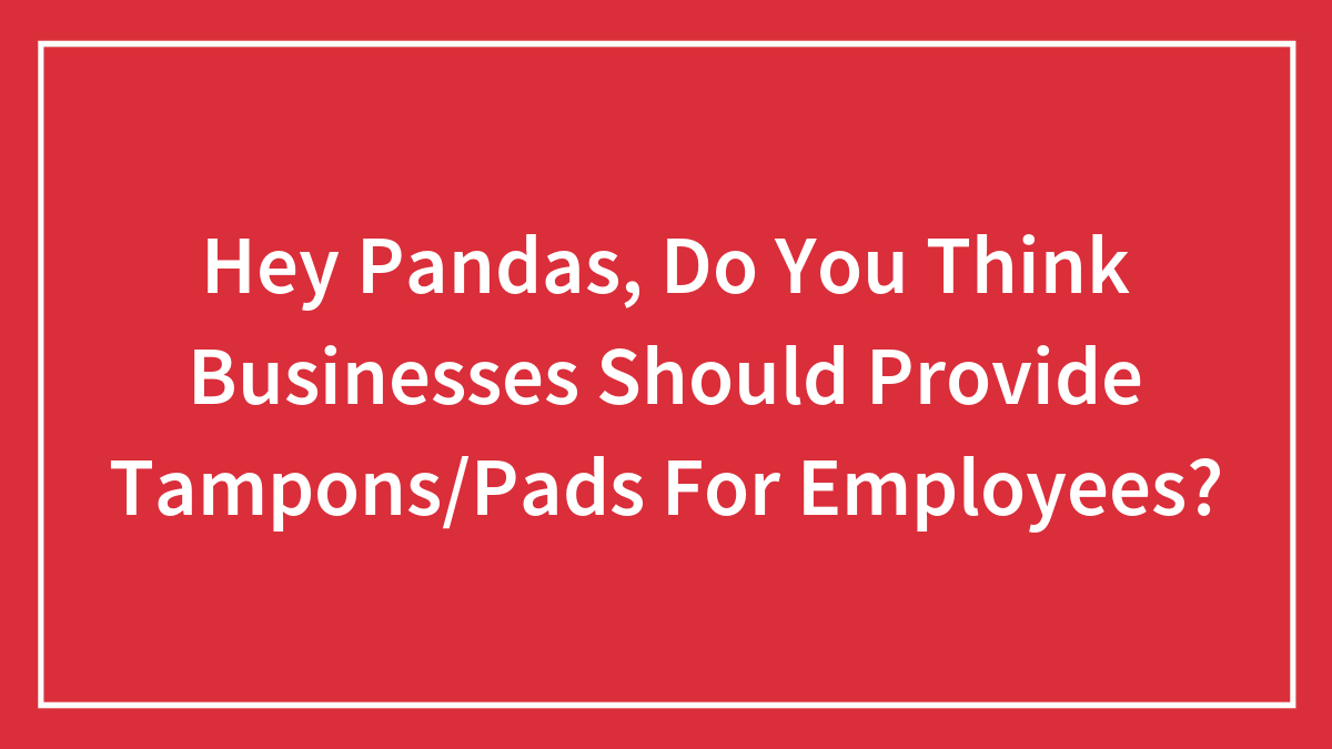 Hey Pandas, Do You Think Businesses Should Provide Tampons/Pads For Employees?