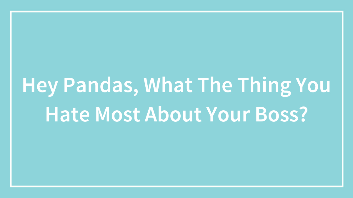 Hey Pandas, What’s The Thing You Hate Most About Your Boss? (Closed)
