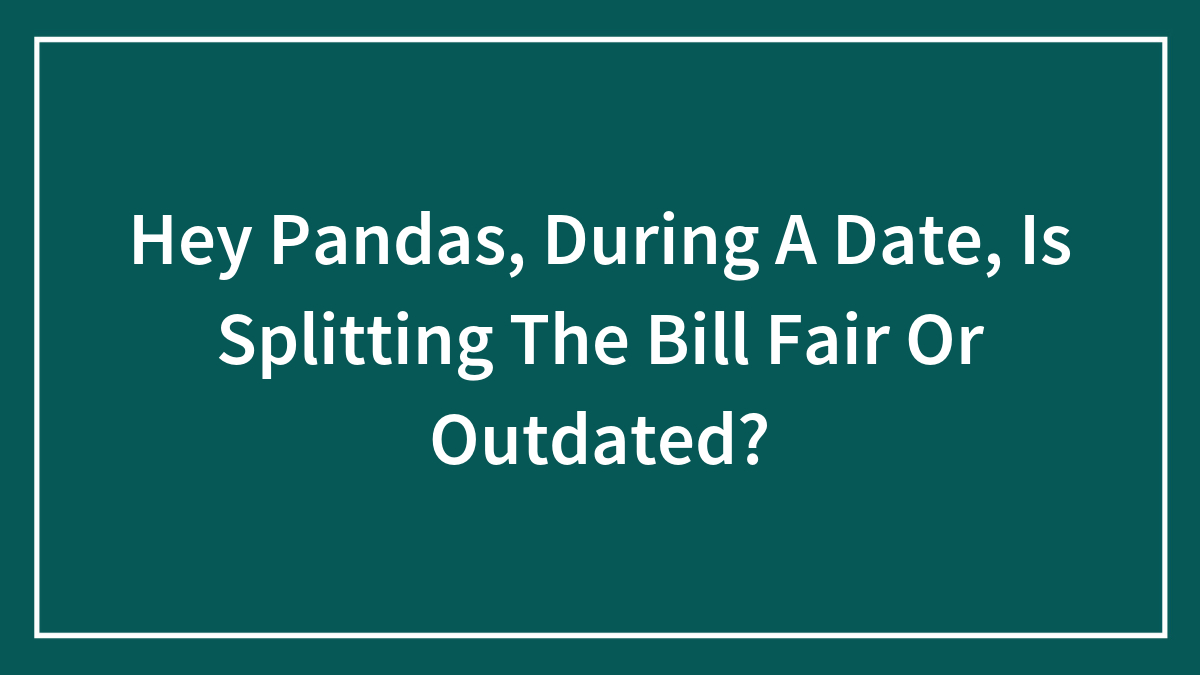 Hey Pandas, During A Date, Is Splitting The Bill Fair Or Outdated? (Closed)