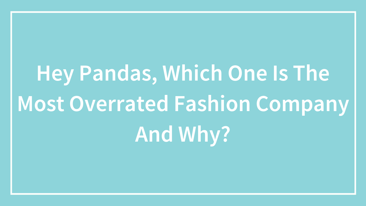 Hey Pandas, Which One Is The Most Overrated Fashion Company And Why? (Closed)