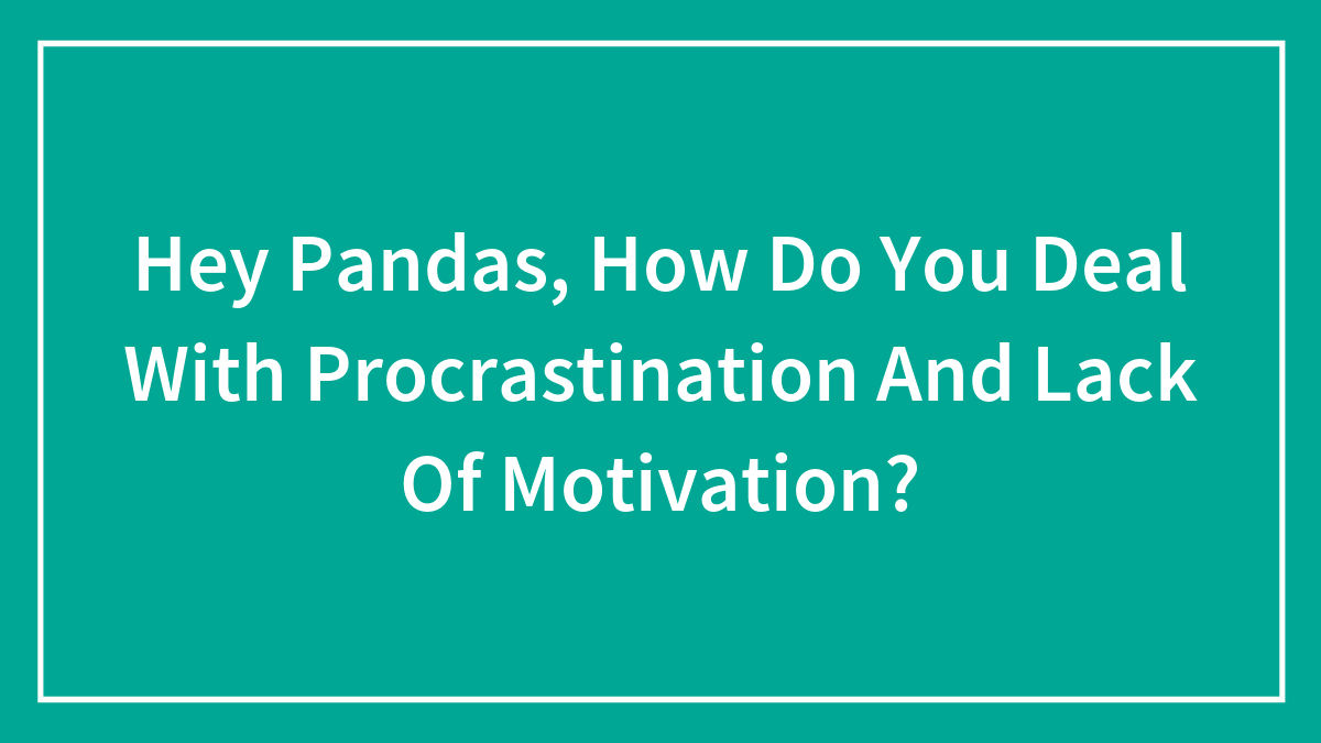 Hey Pandas, How Do You Deal With Procrastination And Lack Of Motivation?