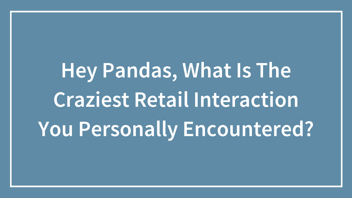 Hey Pandas, What Is The Craziest Retail Interaction You Personally Encountered?