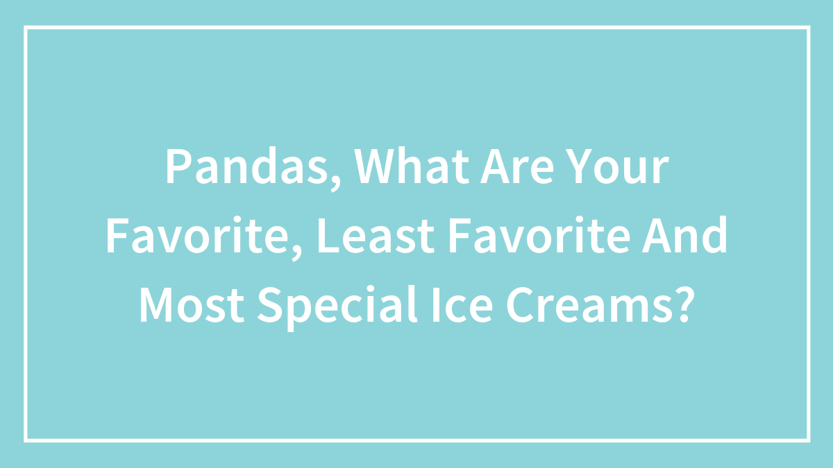 Pandas, What Are Your Favorite, Least Favorite And Most Special Ice Creams?