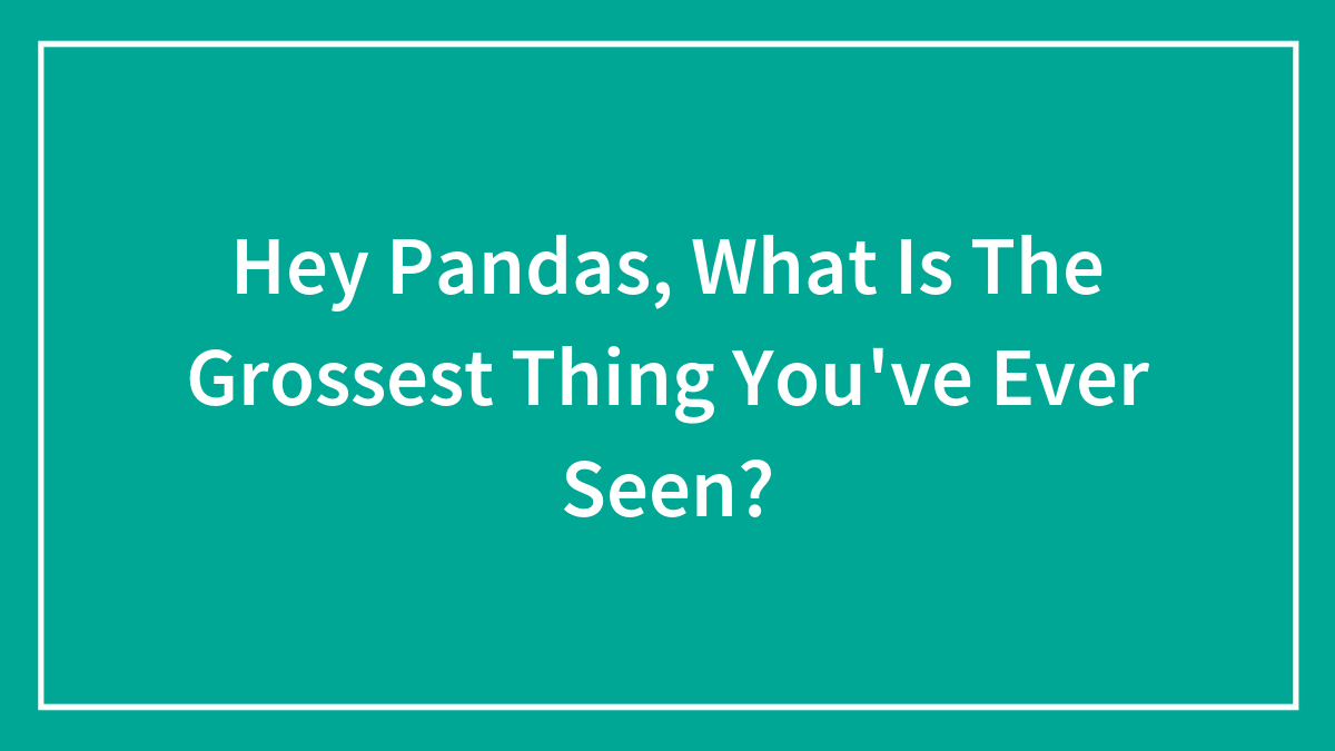 Hey Pandas, What Is The Grossest Thing You’ve Ever Seen? (Closed)