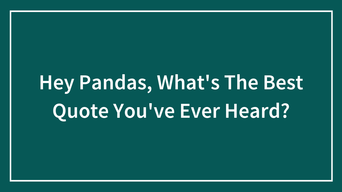 Hey Pandas, What’s The Best Quote You’ve Ever Heard? (Closed)