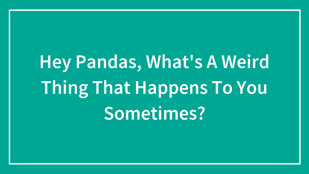Hey Pandas, What’s A Weird Thing That Happens To You Sometimes?