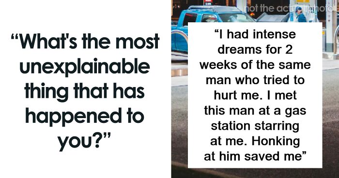 “What’s The Most Unexplainable Thing That Has Happened To You?” (62 Answers)