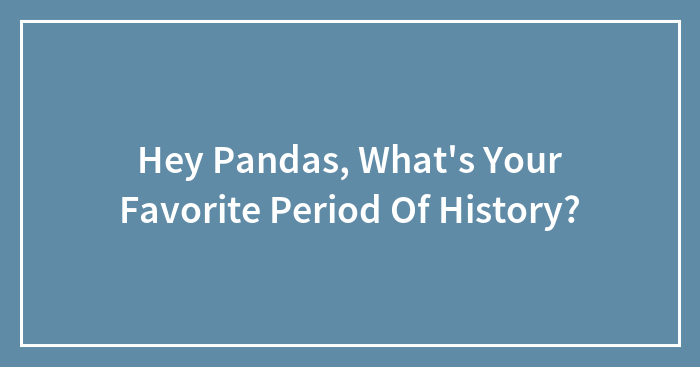 Hey Pandas, What’s Your Favorite Period Of History? (Closed)