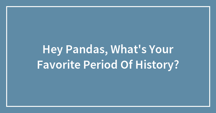 Hey Pandas, What’s Your Favorite Period Of History?