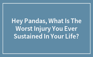 Hey Pandas, What Is The Worst Injury You Ever Sustained In Your Life?