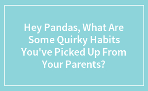 Hey Pandas, What Are Some Quirky Habits You've Picked Up From Your Parents?
