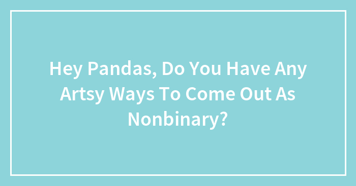 Hey Pandas, Do You Have Any Artsy Ways To Come Out As Nonbinary?