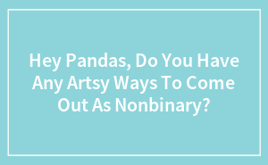 Hey Pandas, Do You Have Any Artsy Ways To Come Out As Nonbinary?