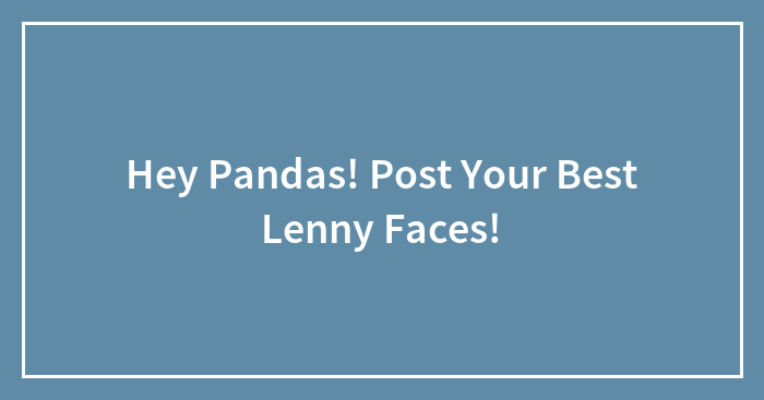 Hey Pandas! Post Your Best Lenny Faces!