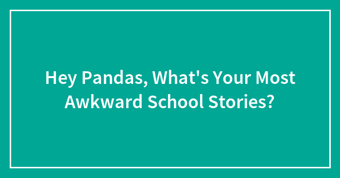 Hey Pandas, What’s Your Most Awkward School Stories? (Closed)