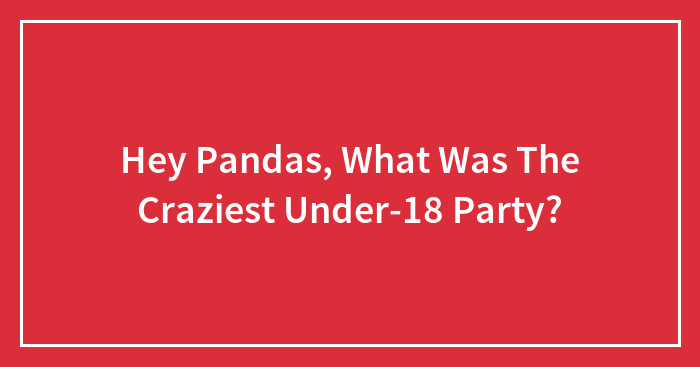 Hey Pandas, What Was The Craziest Under-18 Party? (Closed)