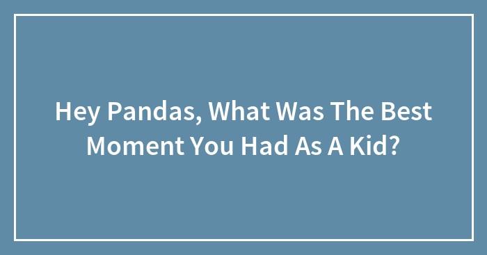Hey Pandas, What Was The Best Moment You Had As A Kid?