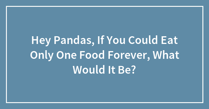 Hey Pandas, If You Could Eat Only One Food Forever, What Would It Be? (Closed)
