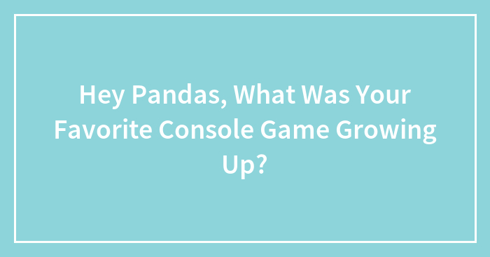 Hey Pandas, What Was Your Favorite Console Game Growing Up?