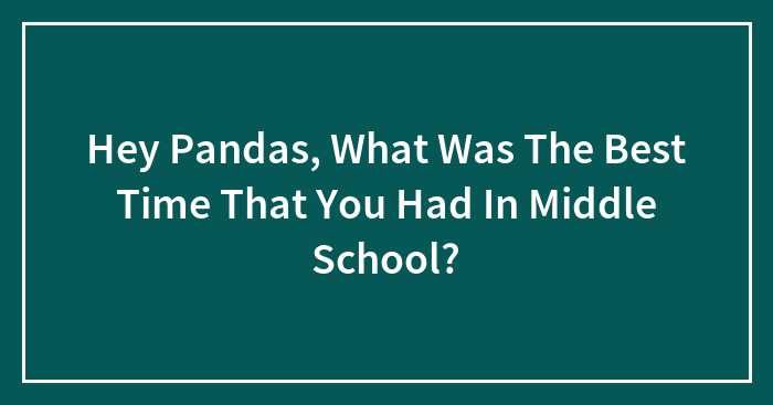 Hey Pandas, What Was The Best Time That You Had In Middle School? (Closed)