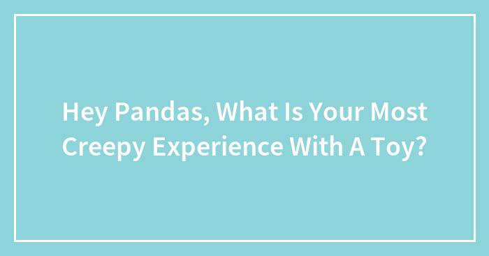 Hey Pandas, What Is Your Most Creepy Experience With A Toy?