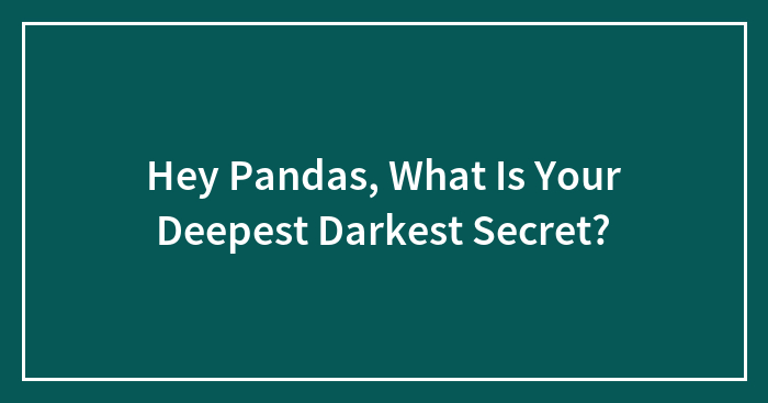 Hey Pandas, What Is Your Deepest Darkest Secret? (Closed)