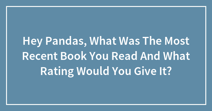 Hey Pandas, What Was The Most Recent Book You Read And What Rating Would You Give It?