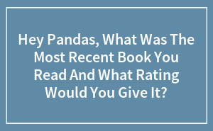 Hey Pandas, What Was The Most Recent Book You Read And What Rating Would You Give It?