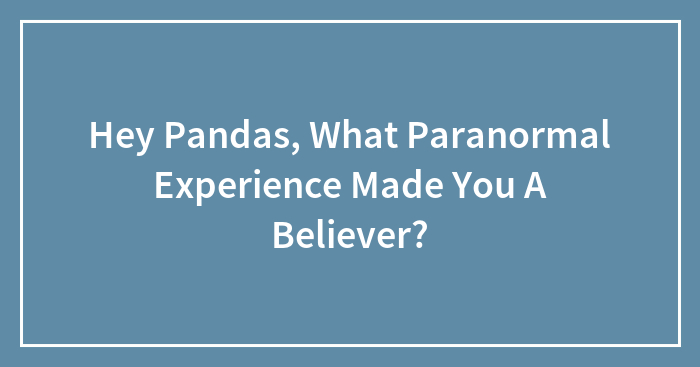 Hey Pandas, What Paranormal Experience Made You A Believer? (Closed)