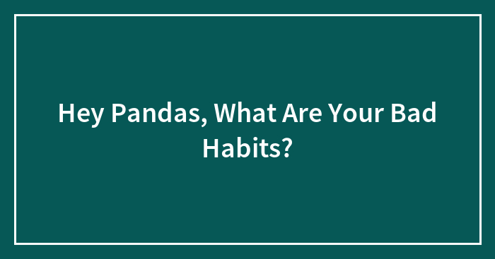 Hey Pandas, What Are Your Bad Habits?