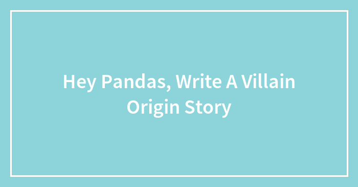 Hey Pandas, Write A Villain Origin Story