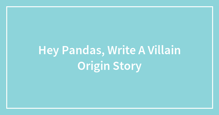 Hey Pandas, Write A Villain Origin Story (Closed)