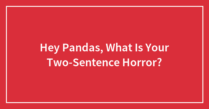 Hey Pandas, What Is Your Two-Sentence Horror? (Closed)