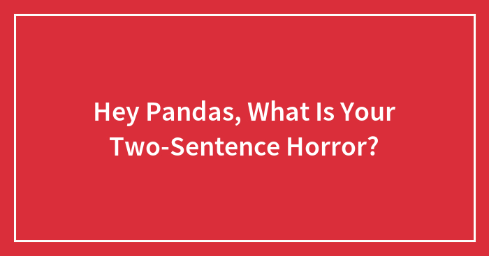 Hey Pandas, What Is Your Two-Sentence Horror?