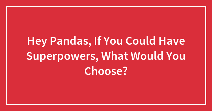 Hey Pandas, If You Could Have Superpowers, What Would You Choose? (Closed)
