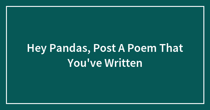 Hey Pandas, Post A Poem That You’ve Written