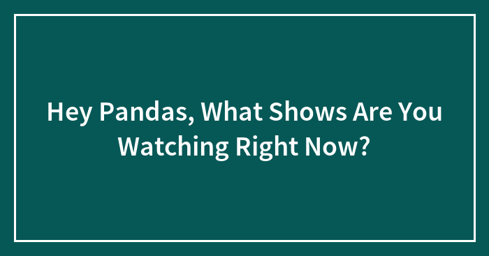 Hey Pandas, What Shows Are You Watching Right Now? (Closed)