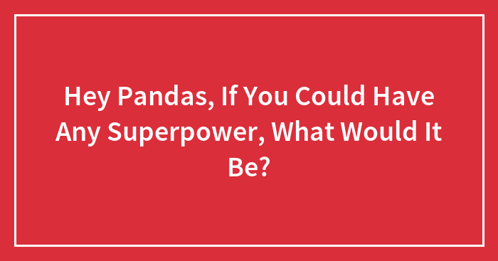 Hey Pandas, If You Could Have Any Superpower, What Would It Be?