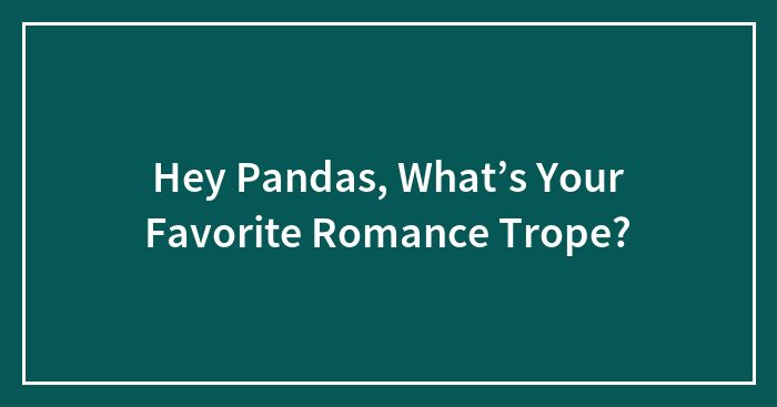 Hey Pandas, What’s Your Favorite Romance Trope? (Closed)