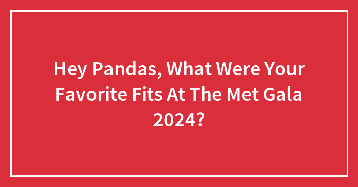 Hey Pandas, What Were Your Favorite Fits At The Met Gala 2024? (Closed)