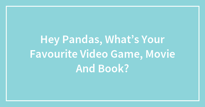 Hey Pandas, What’s Your Favourite Video Game, Movie And Book?