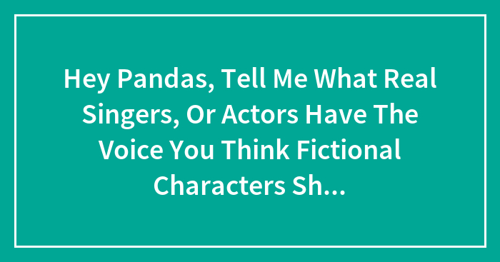 Hey Pandas, Tell Me What Real Singers, Or Actors Have The Voice You Think Fictional Characters Should Have?