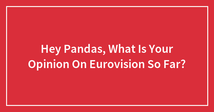 Hey Pandas, What Is Your Opinion On Eurovision So Far?