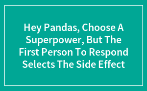 Hey Pandas, Choose A Superpower, But The First Person To Respond Selects The Side Effect (Closed)