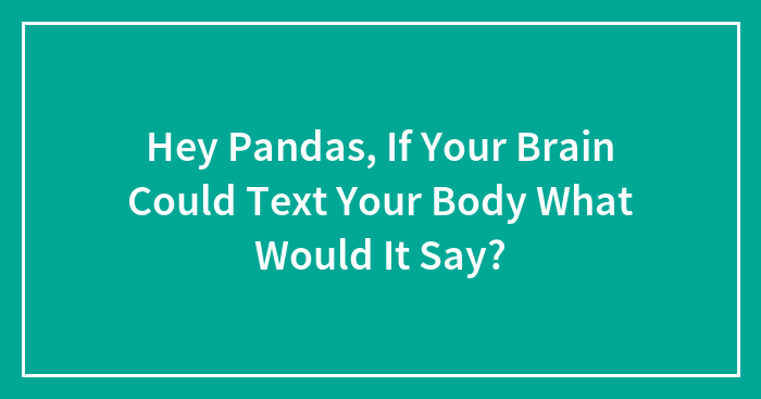 Hey Pandas, If Your Brain Could Text Your Body What Would It Say?