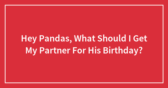 Hey Pandas, What Should I Get My Partner For His Birthday?